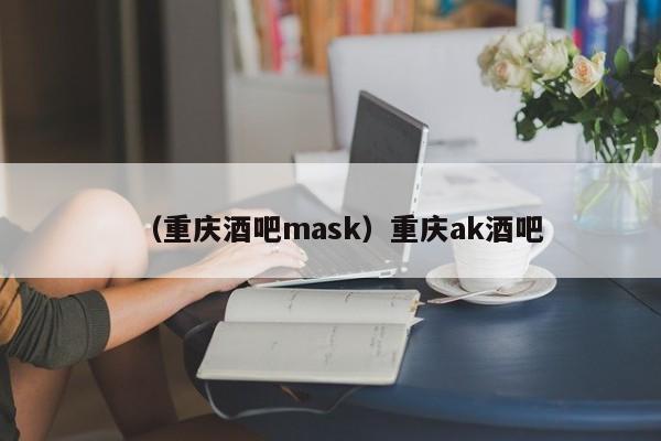 （重庆酒吧mask）重庆ak酒吧