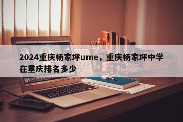 2024重庆杨家坪ume，重庆杨家坪中学在重庆排名多少