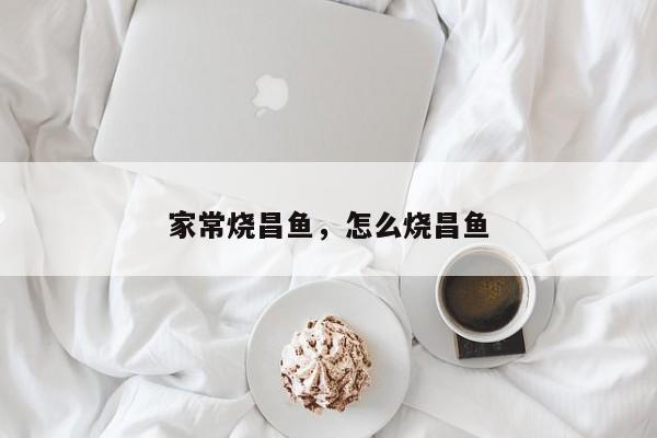 家常烧昌鱼，怎么烧昌鱼