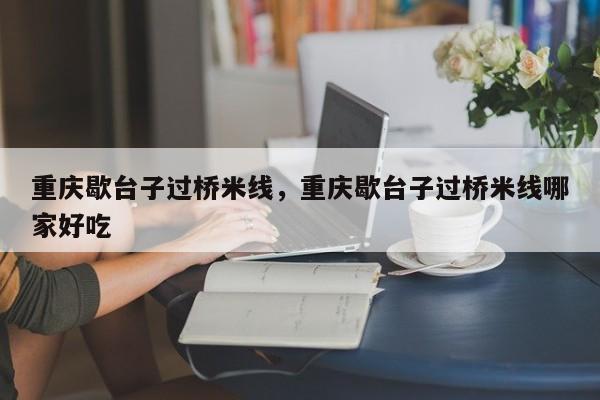 重庆歇台子过桥米线，重庆歇台子过桥米线哪家好吃