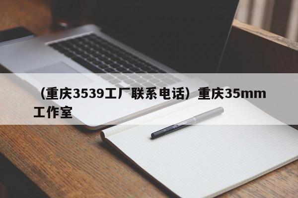 （重庆3539工厂联系电话）重庆35mm工作室