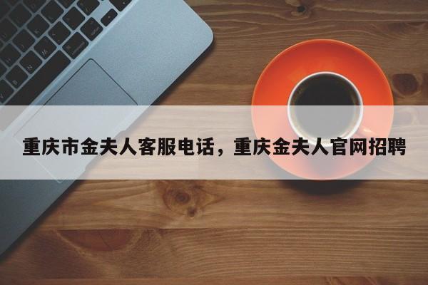 重庆市金夫人客服电话，重庆金夫人官网招聘