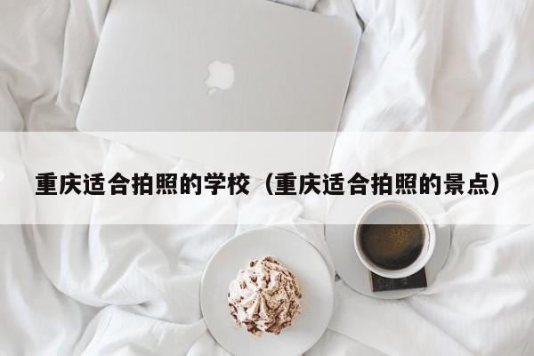 重庆适合拍照的学校（重庆适合拍照的景点）