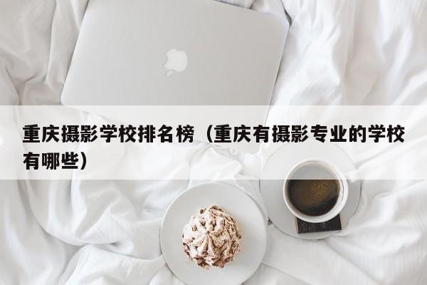 重庆摄影学校排名榜（重庆有摄影专业的学校有哪些）