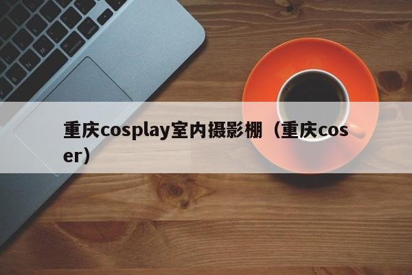 重庆cosplay室内摄影棚（重庆coser）