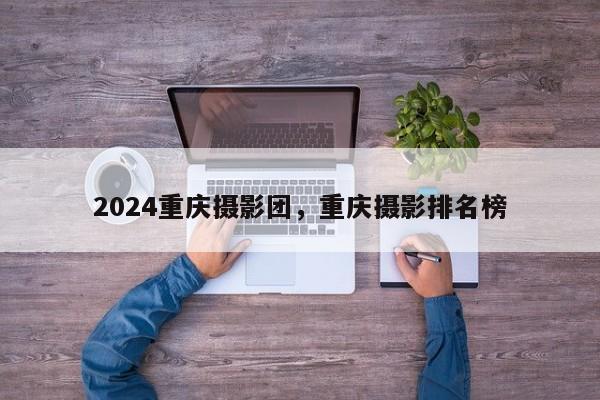 2024重庆摄影团，重庆摄影排名榜