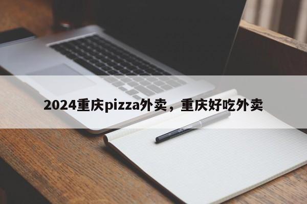 2024重庆pizza外卖，重庆好吃外卖