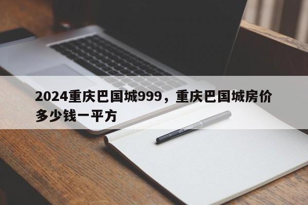 2024重庆巴国城999，重庆巴国城房价多少钱一平方