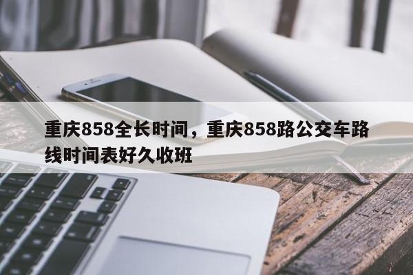 重庆858全长时间，重庆858路公交车路线时间表好久收班