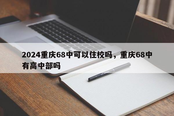 2024重庆68中可以住校吗，重庆68中有高中部吗