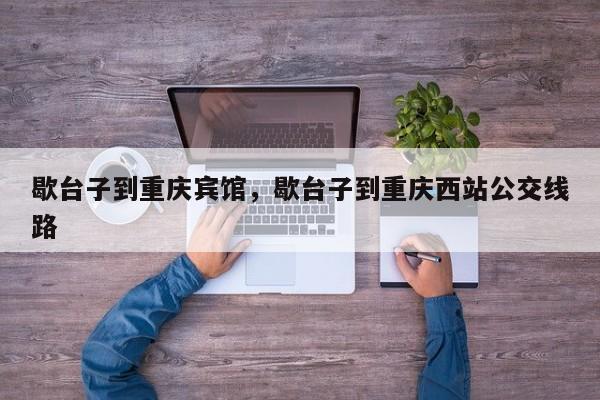 歇台子到重庆宾馆，歇台子到重庆西站公交线路