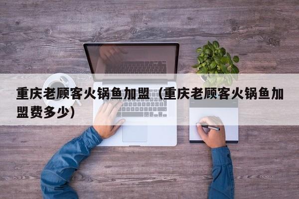 重庆老顾客火锅鱼加盟（重庆老顾客火锅鱼加盟费多少）