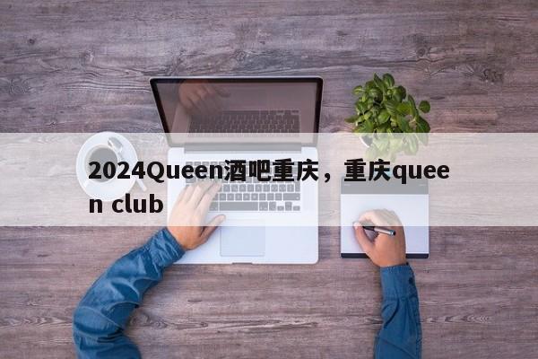 2024Queen酒吧重庆，重庆queen club