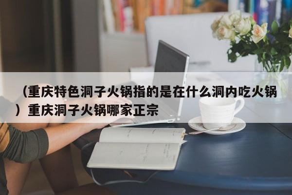 （重庆特色洞子火锅指的是在什么洞内吃火锅）重庆洞子火锅哪家正宗