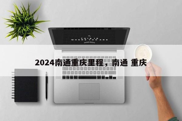 2024南通重庆里程，南通 重庆