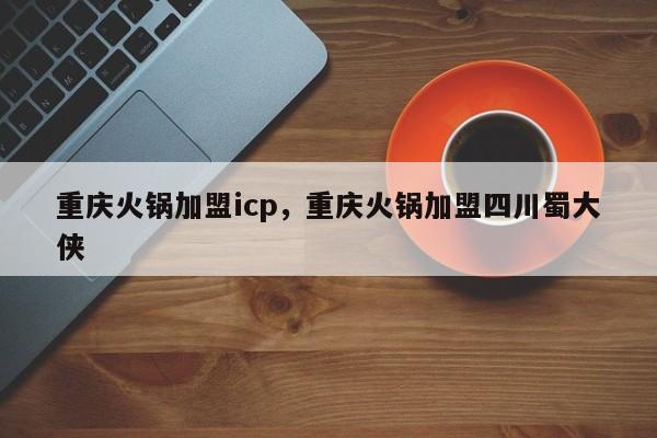 重庆火锅加盟icp，重庆火锅加盟四川蜀大侠