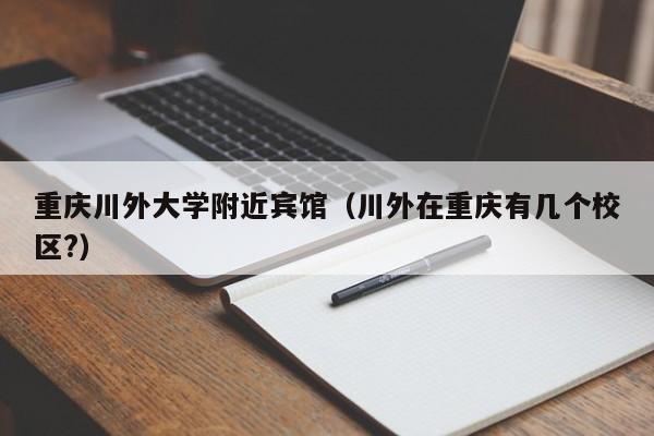 重庆川外大学附近宾馆（川外在重庆有几个校区?）