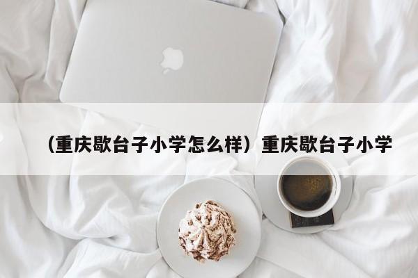 （重庆歇台子小学怎么样）重庆歇台子小学