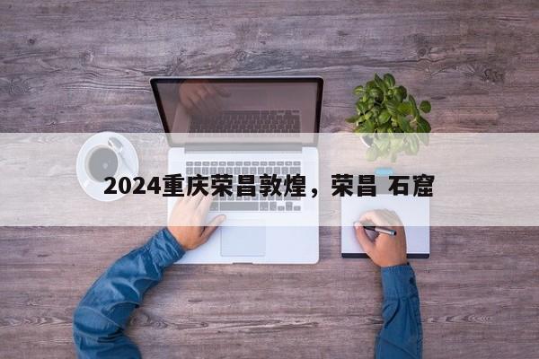 2024重庆荣昌敦煌，荣昌 石窟