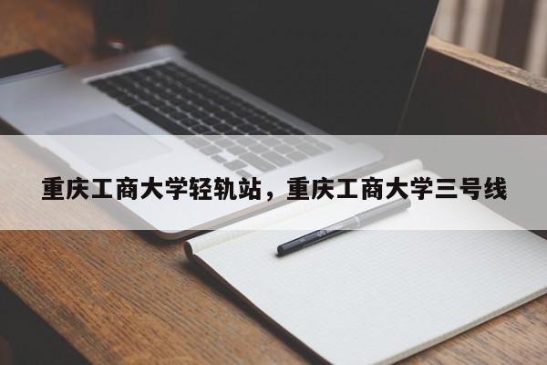 重庆工商大学轻轨站，重庆工商大学三号线