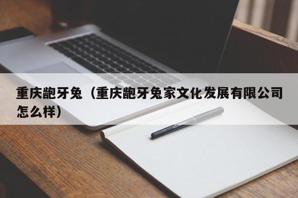 重庆龅牙兔（重庆龅牙兔家文化发展有限公司怎么样）