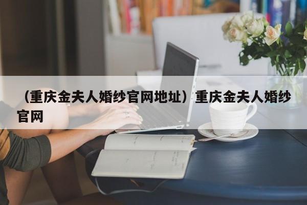 （重庆金夫人婚纱官网地址）重庆金夫人婚纱官网