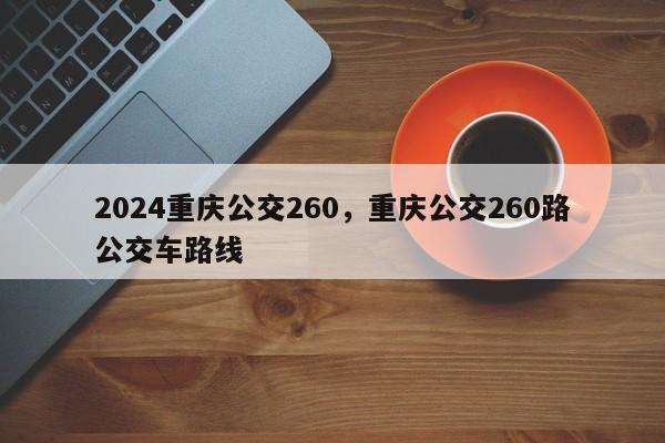 2024重庆公交260，重庆公交260路公交车路线