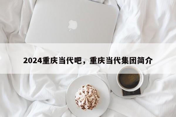 2024重庆当代吧，重庆当代集团简介