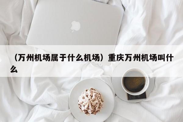 （万州机场属于什么机场）重庆万州机场叫什么