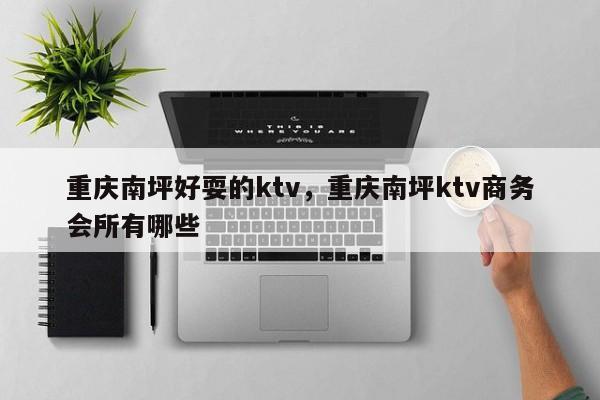 重庆南坪好耍的ktv，重庆南坪ktv商务会所有哪些