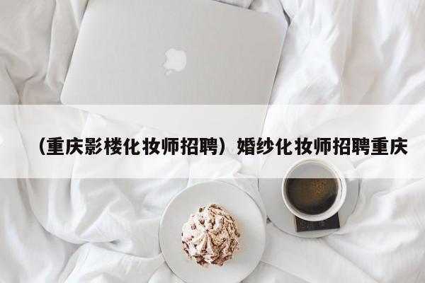 （重庆影楼化妆师招聘）婚纱化妆师招聘重庆