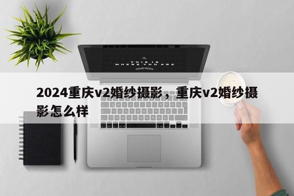 2024重庆v2婚纱摄影，重庆v2婚纱摄影怎么样