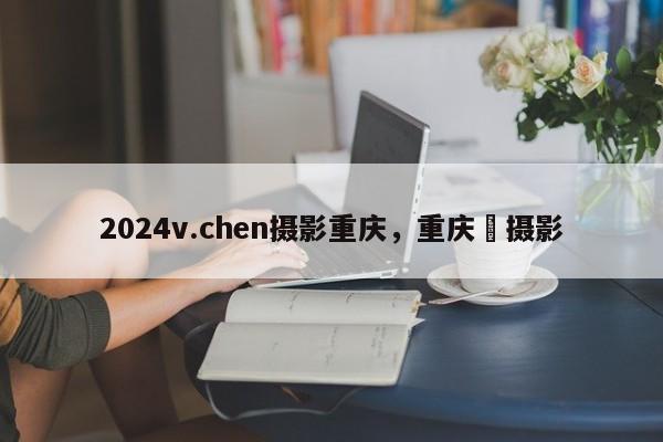 2024v.chen摄影重庆，重庆嬅摄影