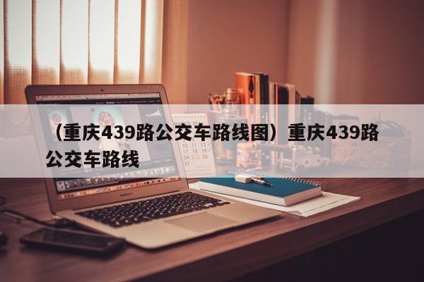 （重庆439路公交车路线图）重庆439路公交车路线