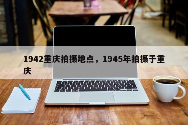 1942重庆拍摄地点，1945年拍摄于重庆