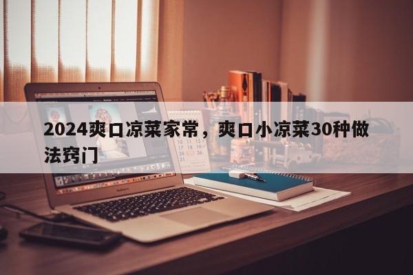 2024爽口凉菜家常，爽口小凉菜30种做法窍门