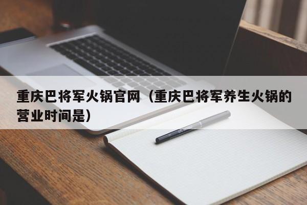 重庆巴将军火锅官网（重庆巴将军养生火锅的营业时间是）