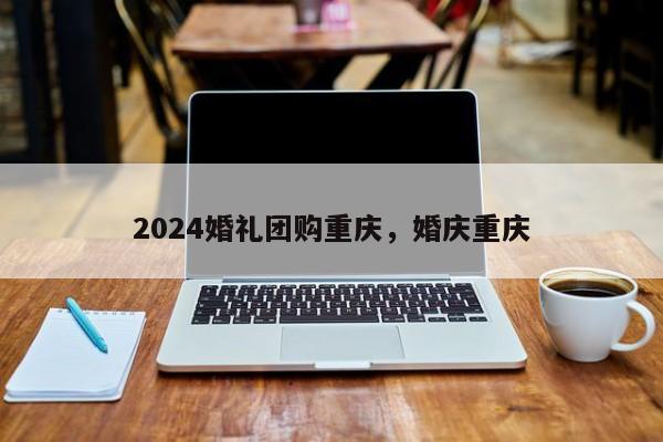 2024婚礼团购重庆，婚庆重庆