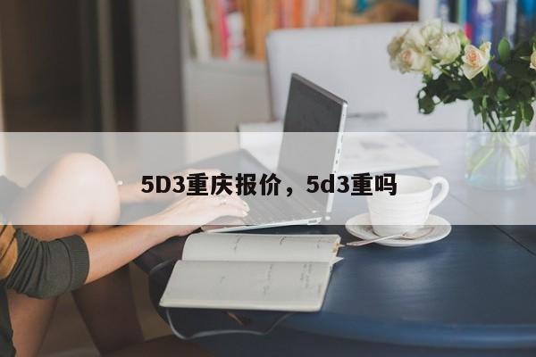 5D3重庆报价，5d3重吗