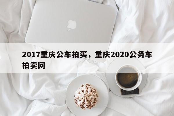 2017重庆公车拍买，重庆2020公务车拍卖网