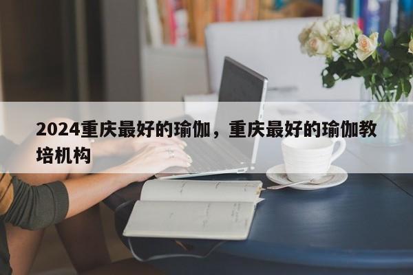 2024重庆最好的瑜伽，重庆最好的瑜伽教培机构