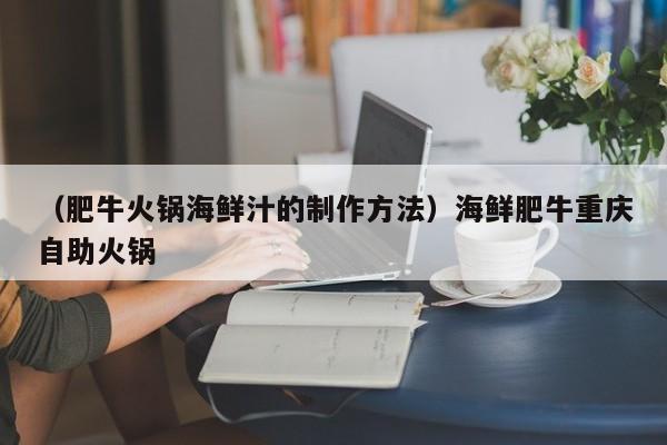 （肥牛火锅海鲜汁的制作方法）海鲜肥牛重庆自助火锅