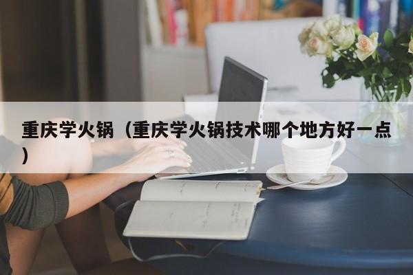 重庆学火锅（重庆学火锅技术哪个地方好一点）