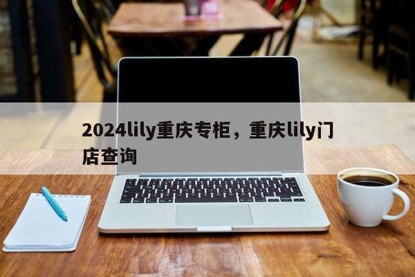 2024lily重庆专柜，重庆lily门店查询