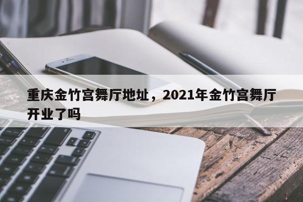 重庆金竹宫舞厅地址，2021年金竹宫舞厅开业了吗