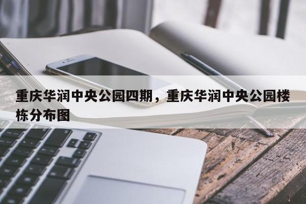 重庆华润中央公园四期，重庆华润中央公园楼栋分布图