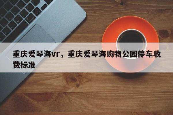 重庆爱琴海vr，重庆爱琴海购物公园停车收费标准