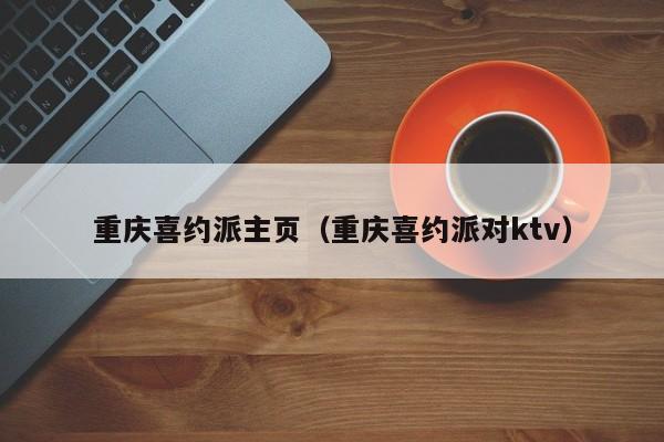 重庆喜约派主页（重庆喜约派对ktv）