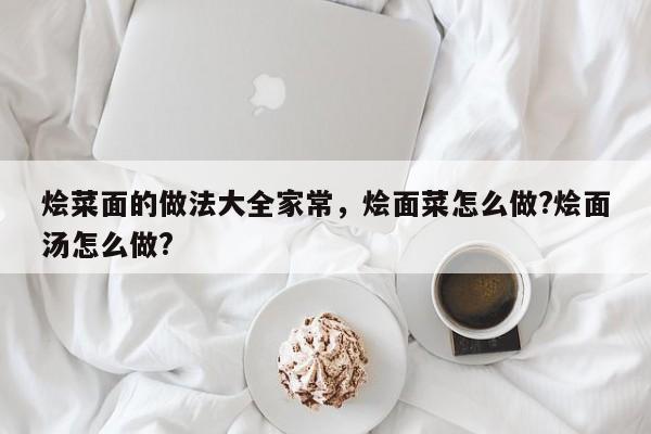 烩菜面的做法大全家常，烩面菜怎么做?烩面汤怎么做?