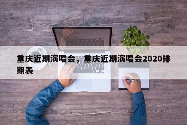 重庆近期演唱会，重庆近期演唱会2020排期表